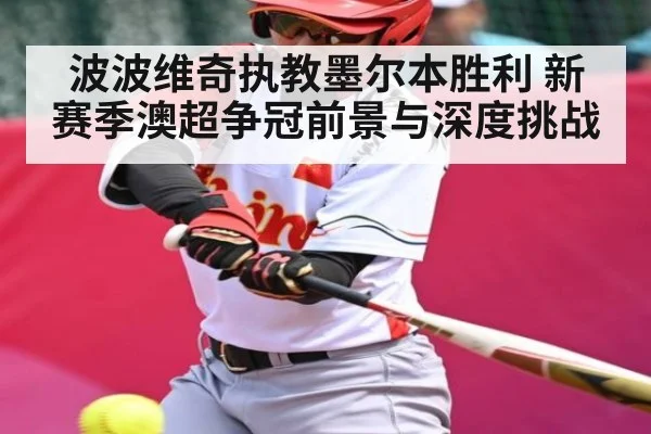 波波维奇执教墨尔本胜利 新赛季澳超争冠前景与深度挑战