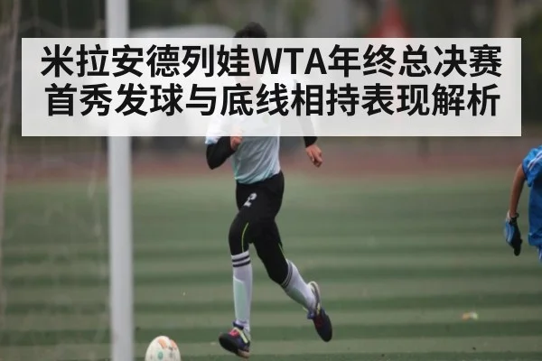米拉安德列娃WTA年终总决赛首秀发球与底线相持表现解析