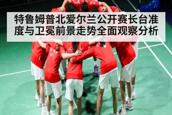 特鲁姆普北爱尔兰公开赛长台准度与卫冕前景走势全面观察分析